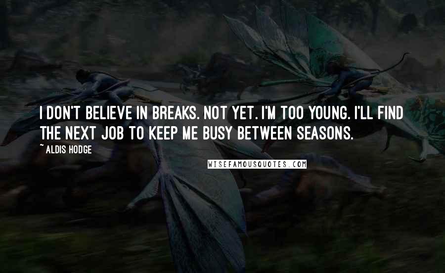 Aldis Hodge Quotes: I don't believe in breaks. Not yet. I'm too young. I'll find the next job to keep me busy between seasons.