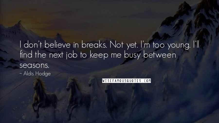 Aldis Hodge Quotes: I don't believe in breaks. Not yet. I'm too young. I'll find the next job to keep me busy between seasons.