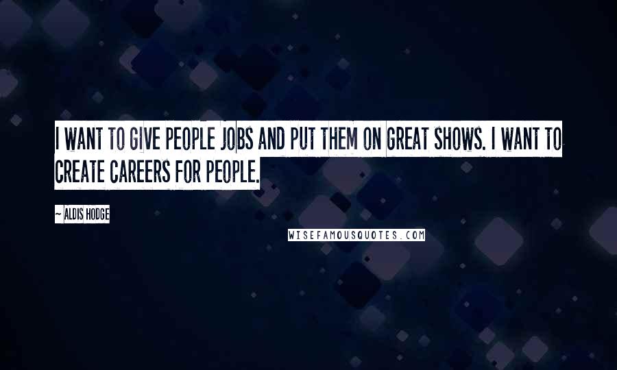 Aldis Hodge Quotes: I want to give people jobs and put them on great shows. I want to create careers for people.