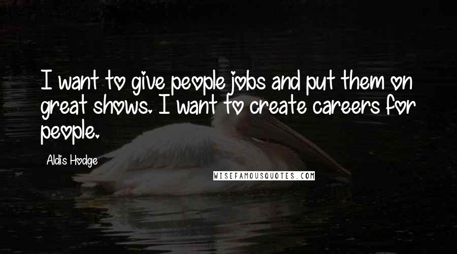 Aldis Hodge Quotes: I want to give people jobs and put them on great shows. I want to create careers for people.