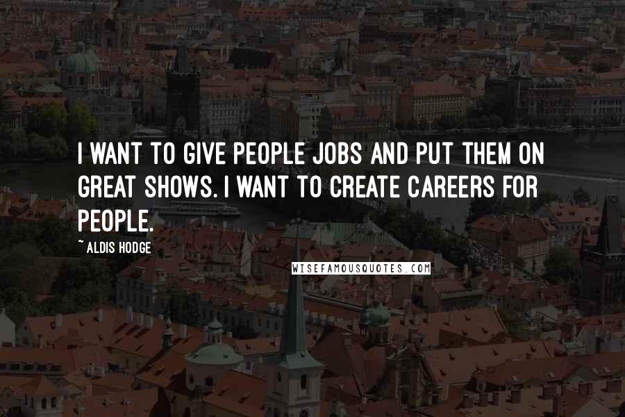 Aldis Hodge Quotes: I want to give people jobs and put them on great shows. I want to create careers for people.