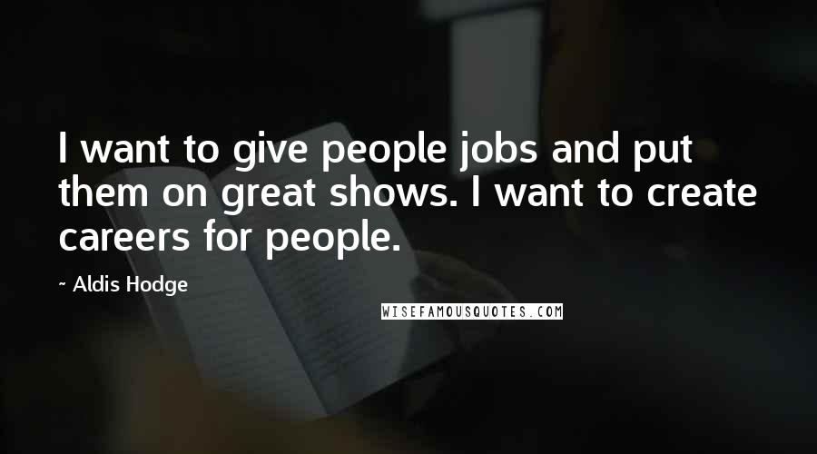 Aldis Hodge Quotes: I want to give people jobs and put them on great shows. I want to create careers for people.