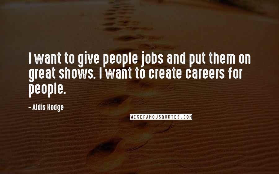 Aldis Hodge Quotes: I want to give people jobs and put them on great shows. I want to create careers for people.