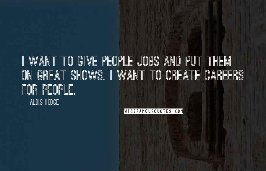 Aldis Hodge Quotes: I want to give people jobs and put them on great shows. I want to create careers for people.