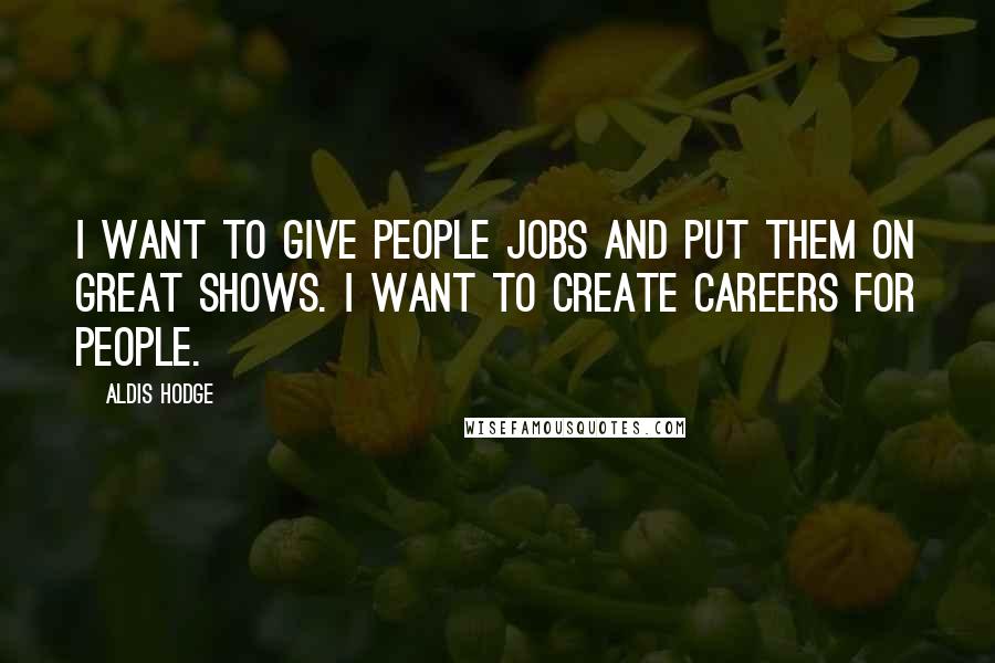 Aldis Hodge Quotes: I want to give people jobs and put them on great shows. I want to create careers for people.