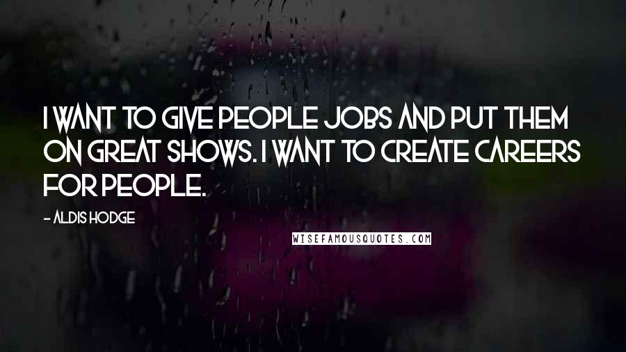 Aldis Hodge Quotes: I want to give people jobs and put them on great shows. I want to create careers for people.