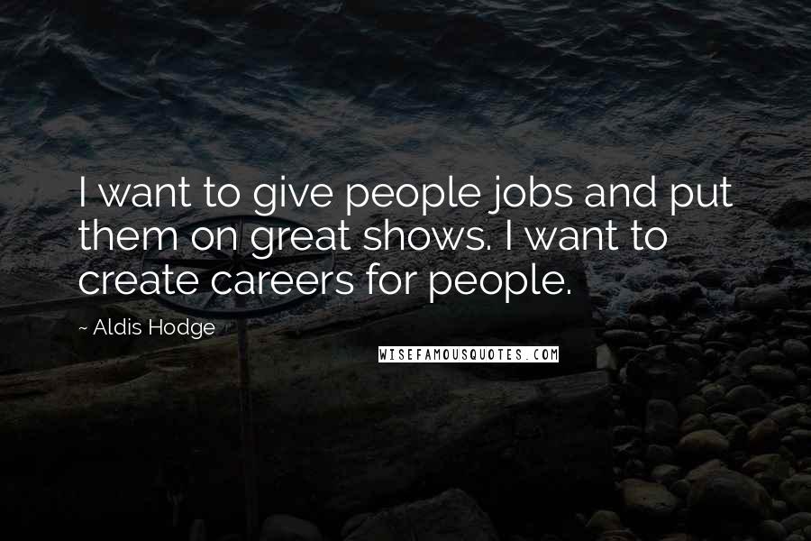 Aldis Hodge Quotes: I want to give people jobs and put them on great shows. I want to create careers for people.