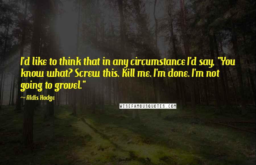 Aldis Hodge Quotes: I'd like to think that in any circumstance I'd say, "You know what? Screw this. Kill me. I'm done. I'm not going to grovel."