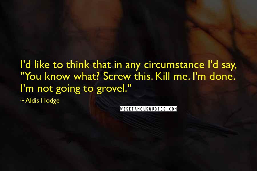 Aldis Hodge Quotes: I'd like to think that in any circumstance I'd say, "You know what? Screw this. Kill me. I'm done. I'm not going to grovel."