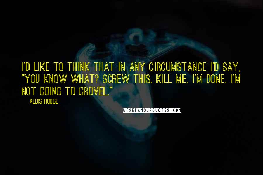 Aldis Hodge Quotes: I'd like to think that in any circumstance I'd say, "You know what? Screw this. Kill me. I'm done. I'm not going to grovel."