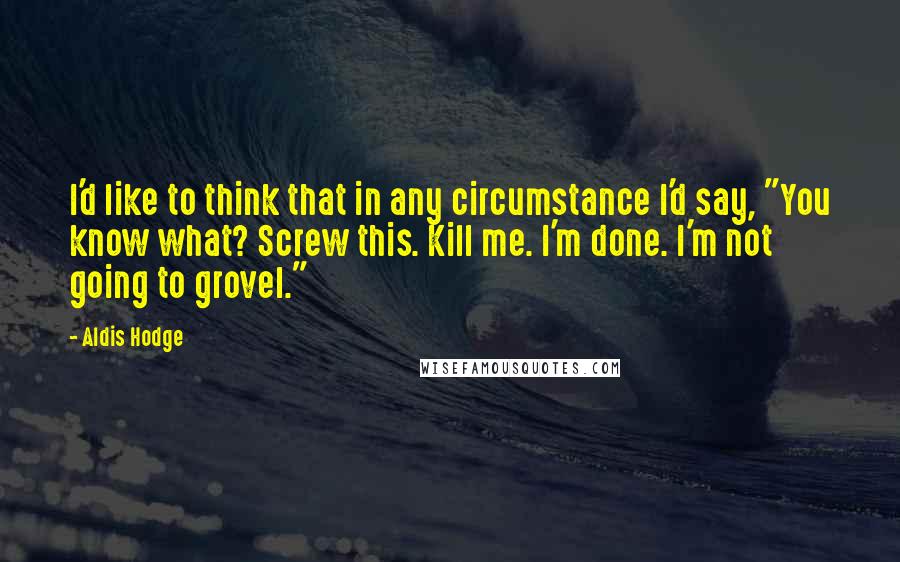 Aldis Hodge Quotes: I'd like to think that in any circumstance I'd say, "You know what? Screw this. Kill me. I'm done. I'm not going to grovel."