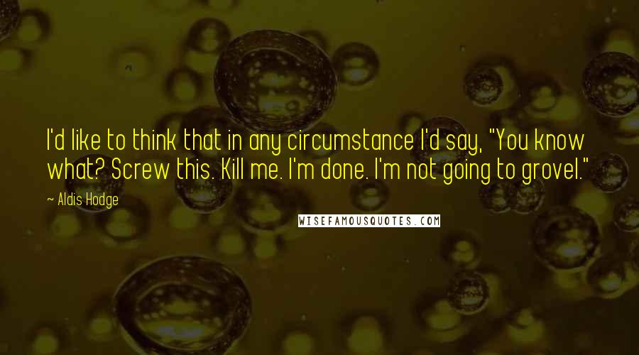Aldis Hodge Quotes: I'd like to think that in any circumstance I'd say, "You know what? Screw this. Kill me. I'm done. I'm not going to grovel."