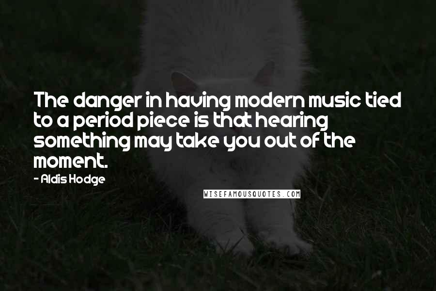 Aldis Hodge Quotes: The danger in having modern music tied to a period piece is that hearing something may take you out of the moment.