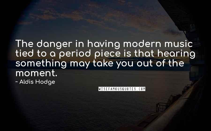 Aldis Hodge Quotes: The danger in having modern music tied to a period piece is that hearing something may take you out of the moment.