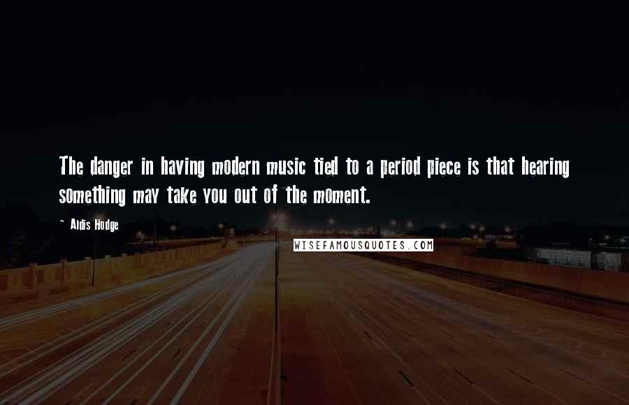 Aldis Hodge Quotes: The danger in having modern music tied to a period piece is that hearing something may take you out of the moment.