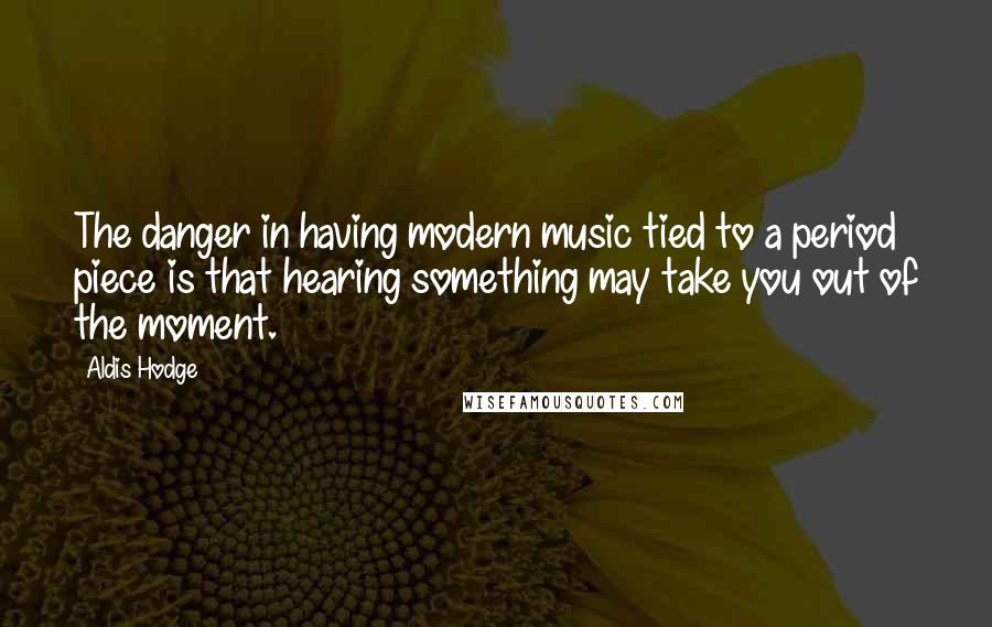 Aldis Hodge Quotes: The danger in having modern music tied to a period piece is that hearing something may take you out of the moment.