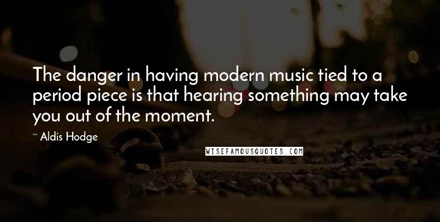 Aldis Hodge Quotes: The danger in having modern music tied to a period piece is that hearing something may take you out of the moment.