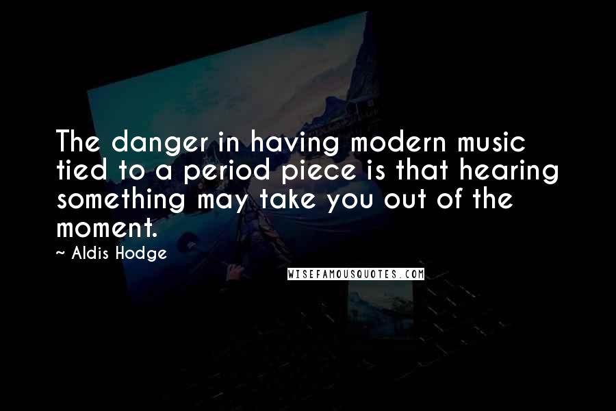 Aldis Hodge Quotes: The danger in having modern music tied to a period piece is that hearing something may take you out of the moment.
