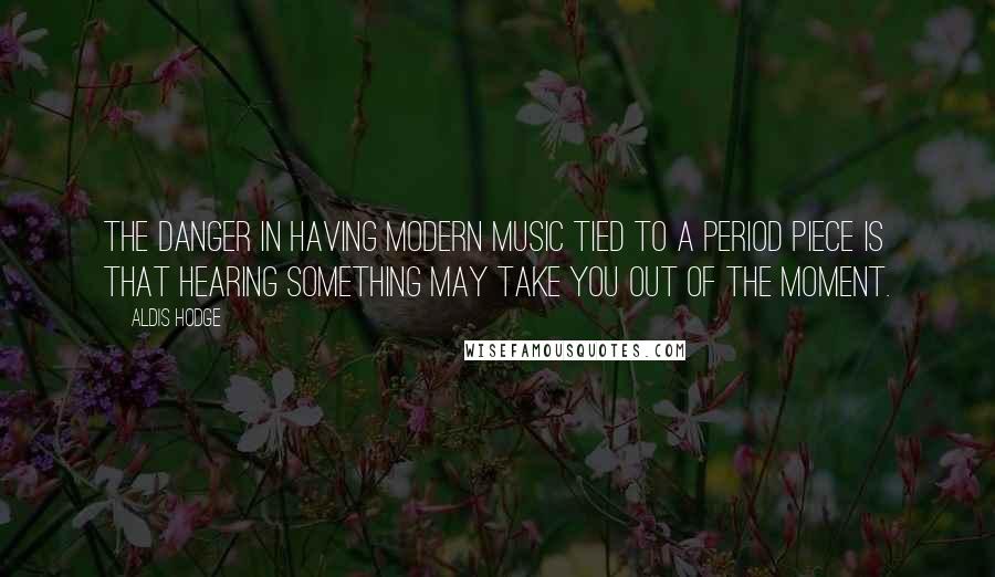 Aldis Hodge Quotes: The danger in having modern music tied to a period piece is that hearing something may take you out of the moment.