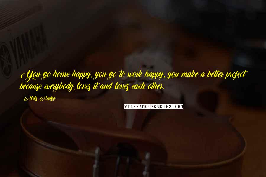 Aldis Hodge Quotes: You go home happy, you go to work happy, you make a better project because everybody loves it and loves each other.