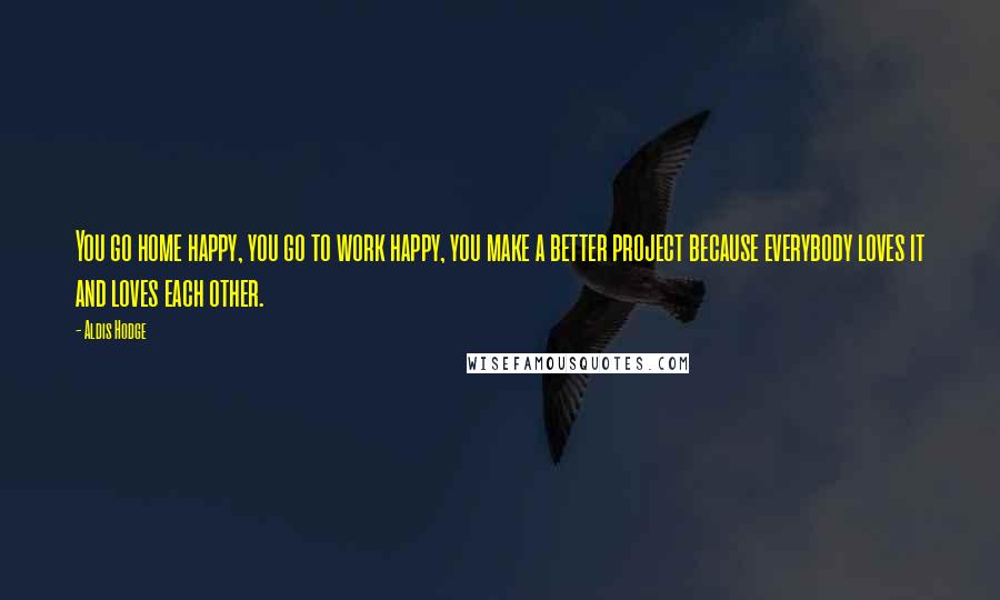 Aldis Hodge Quotes: You go home happy, you go to work happy, you make a better project because everybody loves it and loves each other.