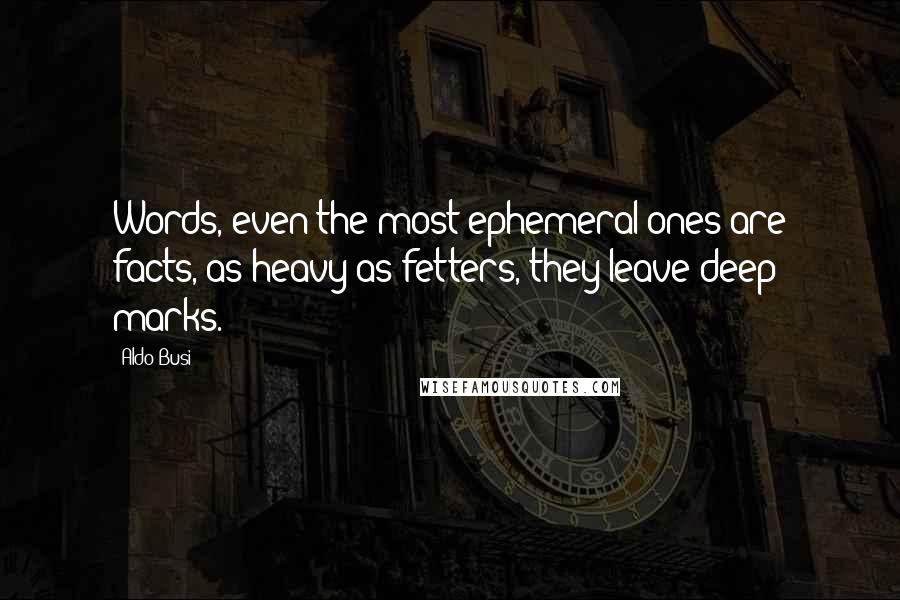 Aldo Busi Quotes: Words, even the most ephemeral ones are facts, as heavy as fetters, they leave deep marks.