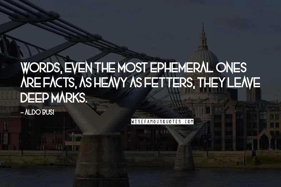 Aldo Busi Quotes: Words, even the most ephemeral ones are facts, as heavy as fetters, they leave deep marks.