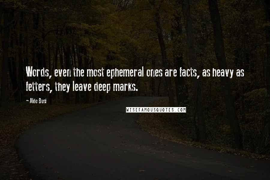 Aldo Busi Quotes: Words, even the most ephemeral ones are facts, as heavy as fetters, they leave deep marks.