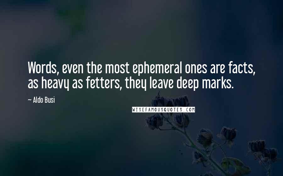 Aldo Busi Quotes: Words, even the most ephemeral ones are facts, as heavy as fetters, they leave deep marks.