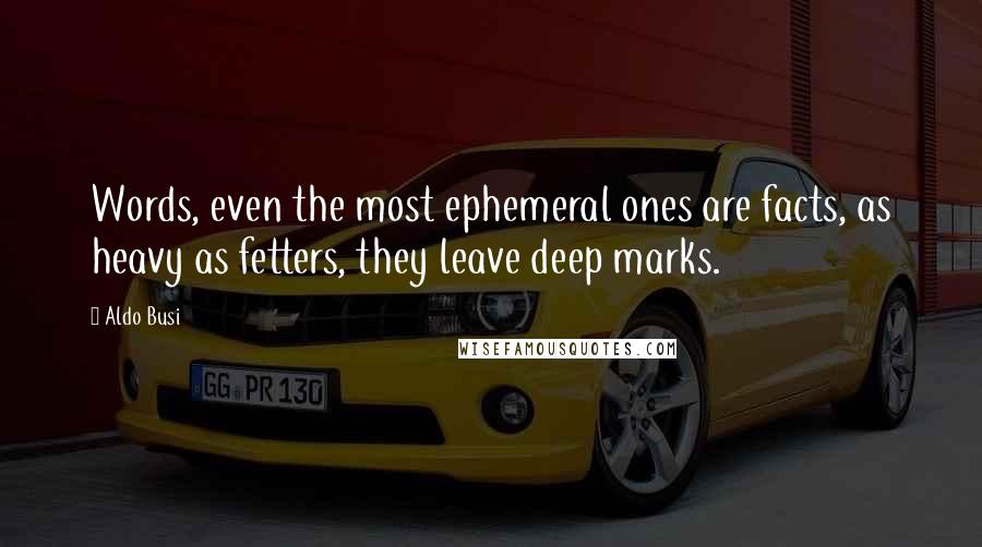 Aldo Busi Quotes: Words, even the most ephemeral ones are facts, as heavy as fetters, they leave deep marks.