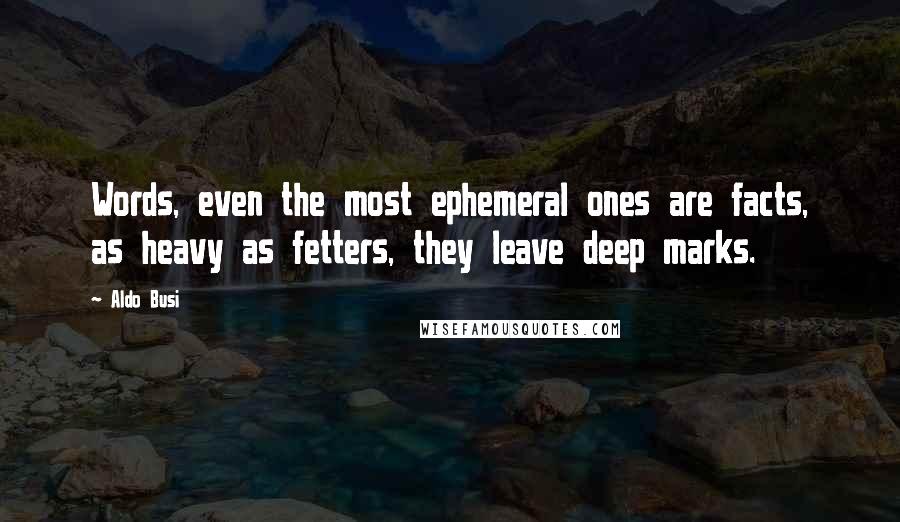 Aldo Busi Quotes: Words, even the most ephemeral ones are facts, as heavy as fetters, they leave deep marks.