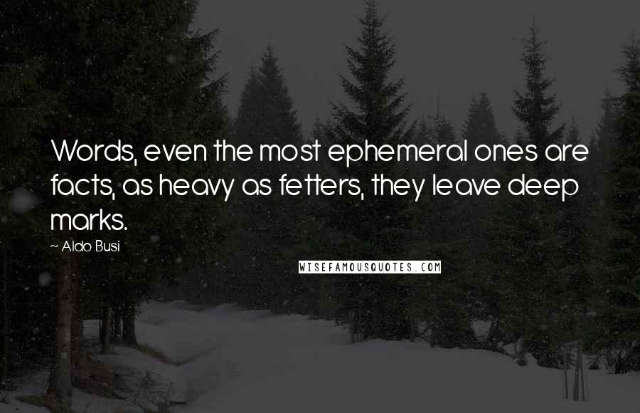 Aldo Busi Quotes: Words, even the most ephemeral ones are facts, as heavy as fetters, they leave deep marks.