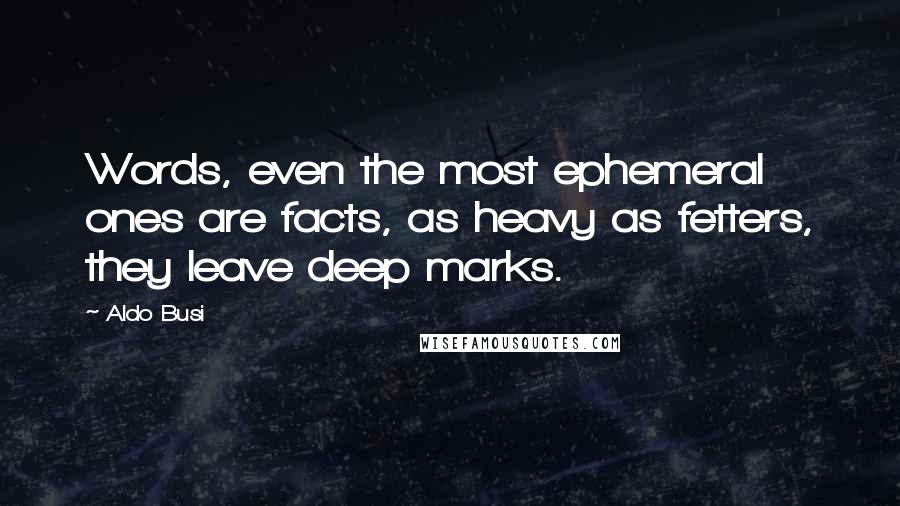 Aldo Busi Quotes: Words, even the most ephemeral ones are facts, as heavy as fetters, they leave deep marks.