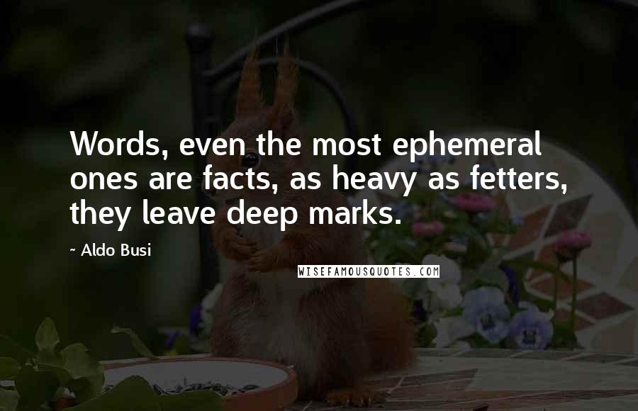 Aldo Busi Quotes: Words, even the most ephemeral ones are facts, as heavy as fetters, they leave deep marks.