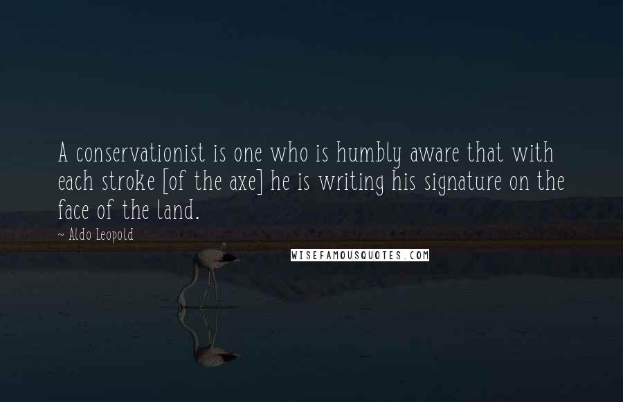 Aldo Leopold Quotes: A conservationist is one who is humbly aware that with each stroke [of the axe] he is writing his signature on the face of the land.