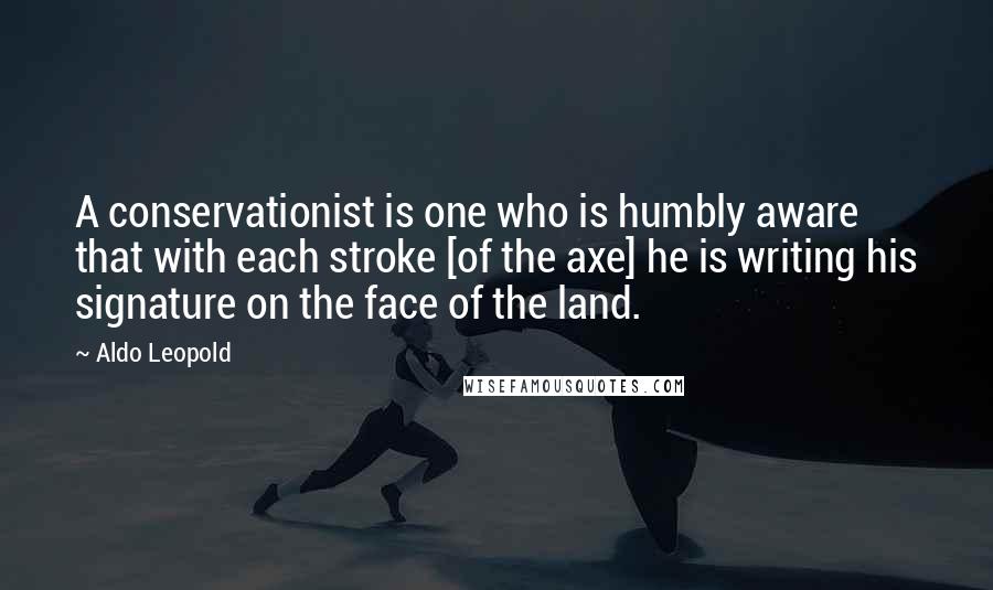 Aldo Leopold Quotes: A conservationist is one who is humbly aware that with each stroke [of the axe] he is writing his signature on the face of the land.