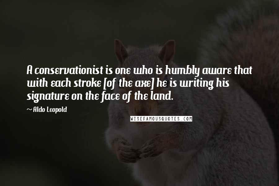 Aldo Leopold Quotes: A conservationist is one who is humbly aware that with each stroke [of the axe] he is writing his signature on the face of the land.