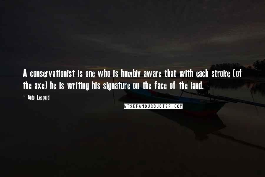 Aldo Leopold Quotes: A conservationist is one who is humbly aware that with each stroke [of the axe] he is writing his signature on the face of the land.