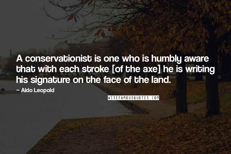 Aldo Leopold Quotes: A conservationist is one who is humbly aware that with each stroke [of the axe] he is writing his signature on the face of the land.