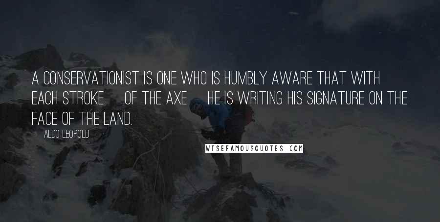 Aldo Leopold Quotes: A conservationist is one who is humbly aware that with each stroke [of the axe] he is writing his signature on the face of the land.