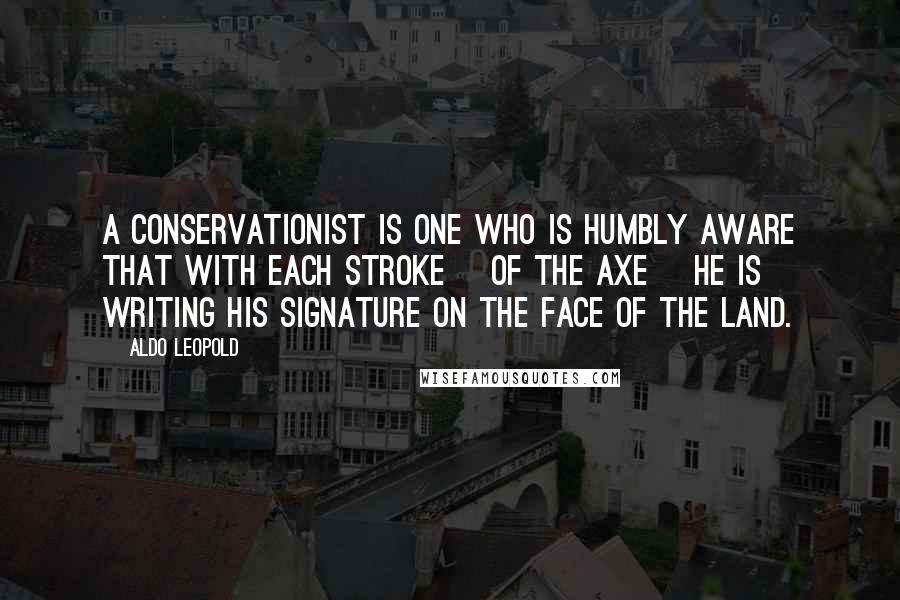 Aldo Leopold Quotes: A conservationist is one who is humbly aware that with each stroke [of the axe] he is writing his signature on the face of the land.