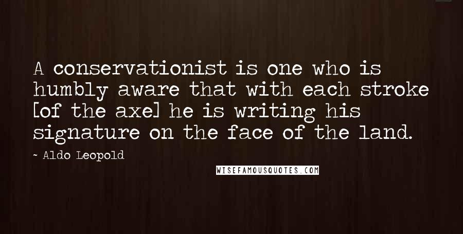 Aldo Leopold Quotes: A conservationist is one who is humbly aware that with each stroke [of the axe] he is writing his signature on the face of the land.