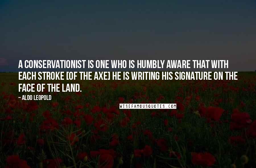 Aldo Leopold Quotes: A conservationist is one who is humbly aware that with each stroke [of the axe] he is writing his signature on the face of the land.