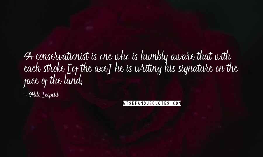Aldo Leopold Quotes: A conservationist is one who is humbly aware that with each stroke [of the axe] he is writing his signature on the face of the land.