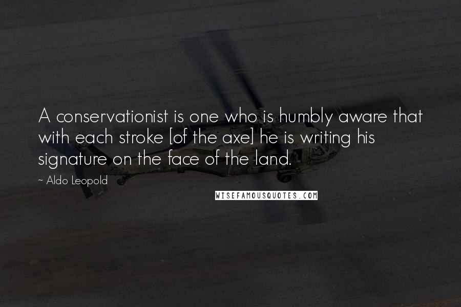 Aldo Leopold Quotes: A conservationist is one who is humbly aware that with each stroke [of the axe] he is writing his signature on the face of the land.