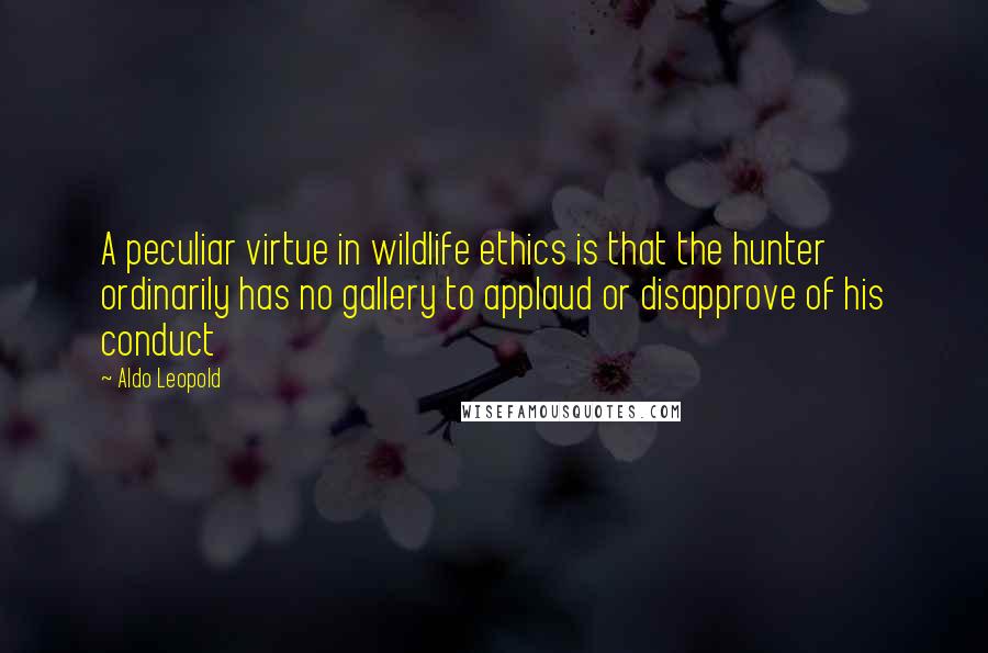 Aldo Leopold Quotes: A peculiar virtue in wildlife ethics is that the hunter ordinarily has no gallery to applaud or disapprove of his conduct