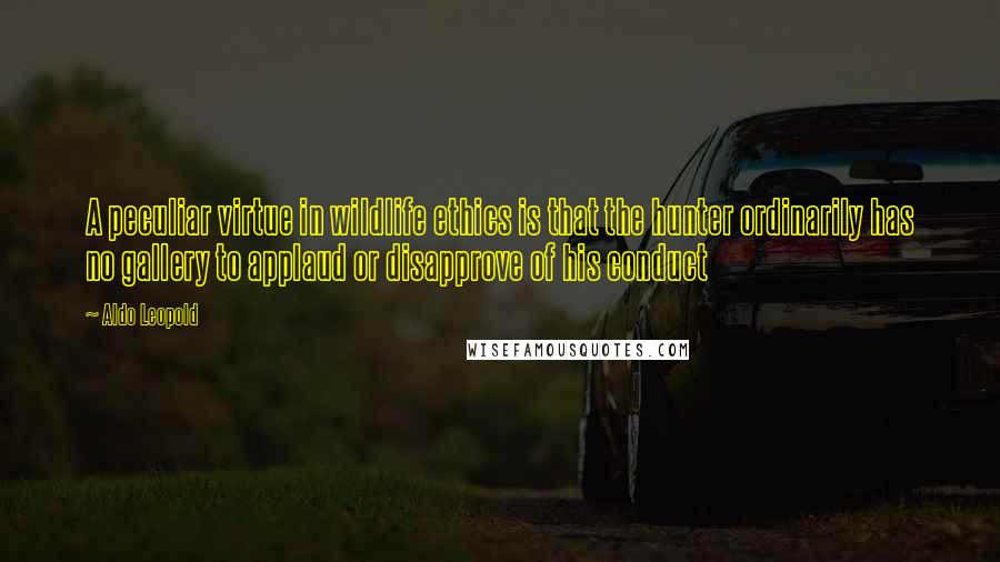 Aldo Leopold Quotes: A peculiar virtue in wildlife ethics is that the hunter ordinarily has no gallery to applaud or disapprove of his conduct