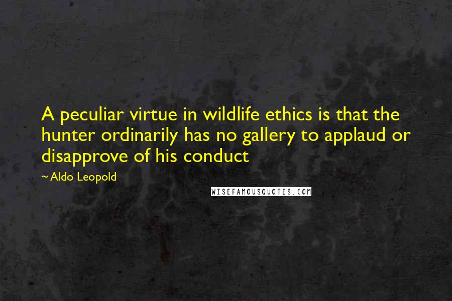 Aldo Leopold Quotes: A peculiar virtue in wildlife ethics is that the hunter ordinarily has no gallery to applaud or disapprove of his conduct