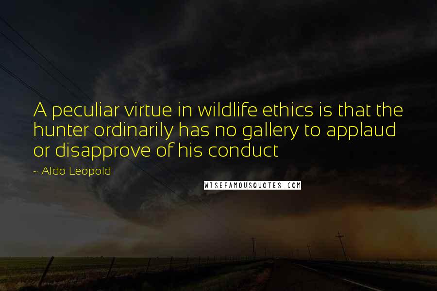 Aldo Leopold Quotes: A peculiar virtue in wildlife ethics is that the hunter ordinarily has no gallery to applaud or disapprove of his conduct