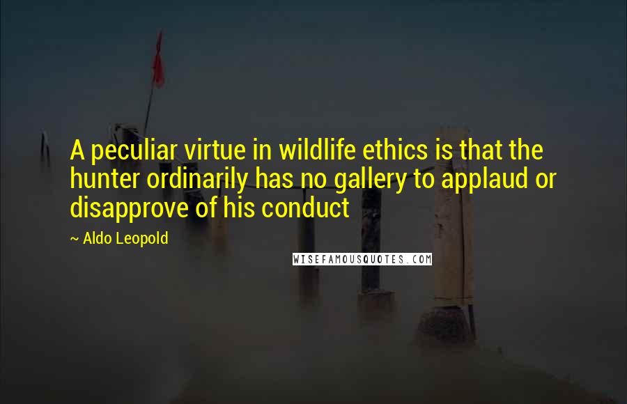 Aldo Leopold Quotes: A peculiar virtue in wildlife ethics is that the hunter ordinarily has no gallery to applaud or disapprove of his conduct